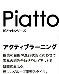 Piatto ピアットシリーズ アクティブラーニング 授業の目的や進行状況にあわせて家具の組み合わせやレイアウトを自由に変える。新しいグループ学習スタイル。