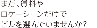 まだ、賃料やロケーションだけでビルを選んでいませんか？