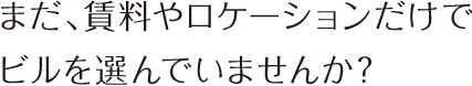 まだ、賃料やロケーションだけでビルを選んでいませんか？