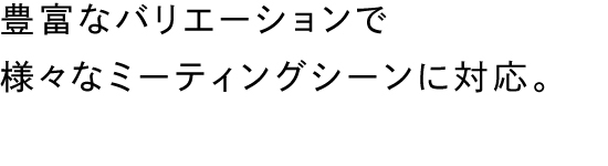 豊富なバリエーションでさまざまなミーティングシーンに対応。