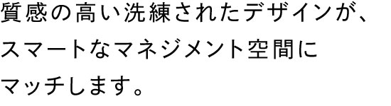 質感の高い洗練されたデザインが、スマートなマネジメント空間にマッチ