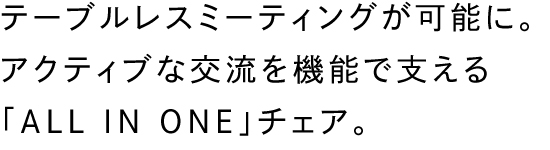 テーブルレスミーティングが可能に。アクティブな交流を機能で支える「ALL IN ONE」チェア。