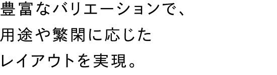 豊富なバリエーションで、用途や繁閑に応じたレイアウトを実現。