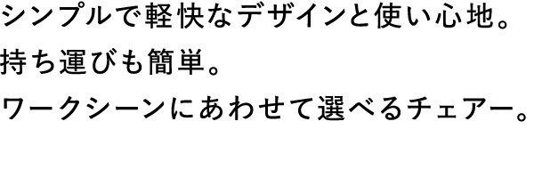 シンプルで軽快なデザインと使い心地。持ち運びも簡単。ワークシーンにあわせて選べるチェアー。