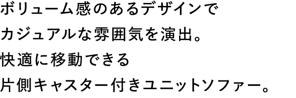 ボリューム感のあるデザインがカジュアルな雰囲気を生みだす。快適に移動できる片側キャスター付きユニットソファー。