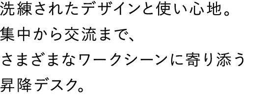 洗練されたデザインと使い心地。集中から交流まで、さまざまなワークシーンに寄り添う昇降デスク。