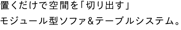 置くだけで空間を「切り出す」モジュール型ソファ&テーブルシステム。