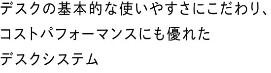デスクの基本的な使いやすさにこだわり、コストパフォーマンスにも優れたデスクシステム