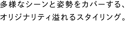 多様なシーンと姿勢をカバーする、オリジナリティ溢れるスタイリング。