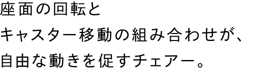 座面の回転とキャスター移動の組み合わせが、自由な動きを促すチェアー。