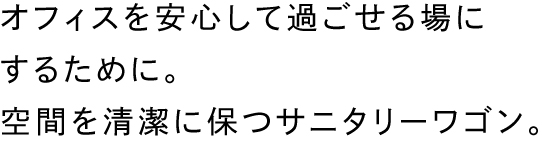 オフィスを安心して過ごせる場にするために。 空間を清潔に保つサニタリーワゴン。