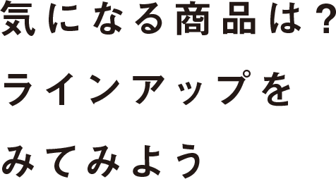 気になる商品は？ラインアップをみてみよう
