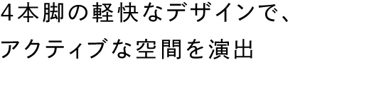 4本脚の軽快なデザインで、アクティブな空間を演出