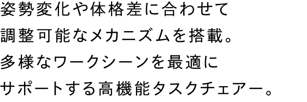 姿勢変化や体格差に合わせて調節可能なメカニズムを搭載。多様なワークシーンを最適にサポートする高機能タスクチェアー。