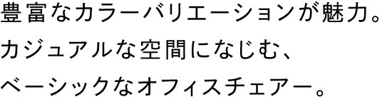 豊富なカラーバリエーションが魅力。カジュアルな空間に馴染む、ベーシックなオフィスチェアー。