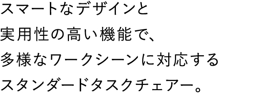 スマートなデザインと実用性の高い機能で、多様なワークシーンに対応するスタンダードタスクチェアー。