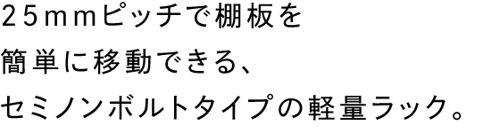 25mmピッチで棚板を簡単に移動できる、セミノンボルトタイプの軽量ラック。