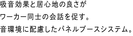 吸音効果と居心地の良さがワーカー同士の会話を促す。音環境に配慮したパネルブースシステム。