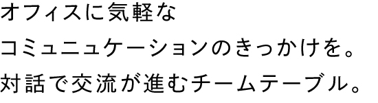 オフィスに気軽なコミュニケーションのきっかけを。対話で交流が進むチームテーブル。