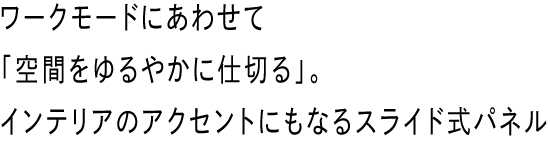 ワークモードにあわせて「空間をゆるやかに仕切る」。インテリアのアクセントにもなるスライド式パネル
