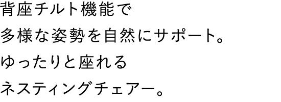 背座チルト機能で多様な姿勢を自然にサポート。ゆったりと座れるネスティングチェアー。