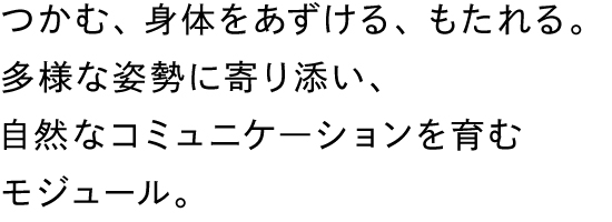 つかむ、身体をあずける、もたれる。多様な姿勢に寄り添い、自然なコミュニケ―ションを育むモジュール。