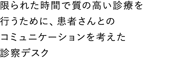 限られた時間で質の高い診療を行うために、患者さんとのコミュニケーションを考えた診察デスク