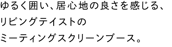 ゆるく囲い、居心地の良さを感じる、リビングテイストのミーティングスクリーンブース。