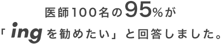 医師100名の95%が「ingを勧めたい」と回答しました。