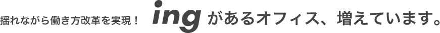 揺れながら働き方改革を実現 ! ingがあるオフィス、増えています。