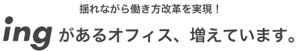 揺れながら働き方改革を実現 ! ingがあるオフィス、増えています。