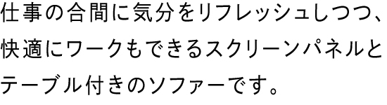 仕事の合間に気分をリフレッシュしつつ、快適にワークもできるスクリーンパネルとテーブル付きのソファーです。