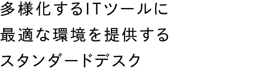 多様化するITツールに最適な環境を提供するスタンダードデスク