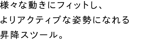 様々な動きにフィットし、よりアクティブな姿勢になれる昇降スツール。