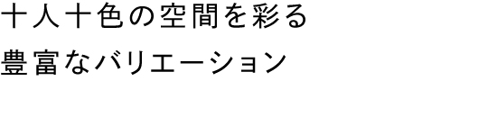 十人十色の空間を彩る豊富なバリエーション