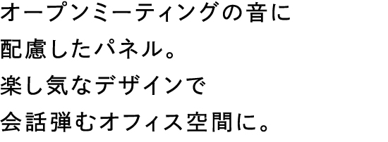 オープンミーティングの音に配慮したパネル。楽し気なデザインで会話が弾むオフィス空間に。