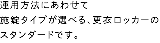 運用方法にあわせて施錠タイプが選べる、更衣ロッカーのスタンダードです。