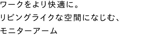 ワークをより快適に。リビングライクな空間になじむ、モニターアーム