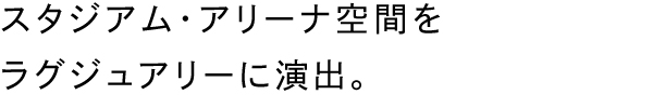 スタジアム・アリーナ空間をラグジュアリーに演出。