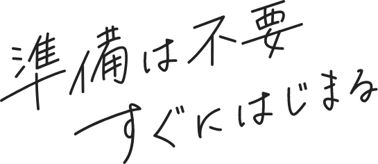 準備は不要すぐにはじまる