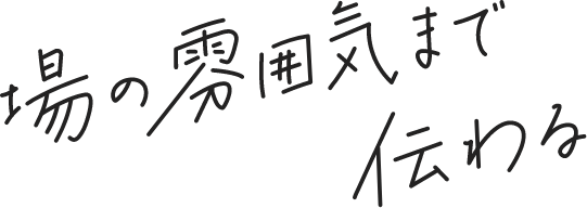 場の雰囲気まで伝わる