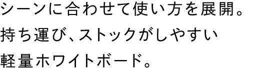 シーンに合わせて使い方を展開。持ち運び、ストックがしやすい軽量ホワイトボード。
