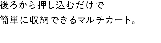 後ろから押し込むだけで簡単に収納できるマルチカート。
