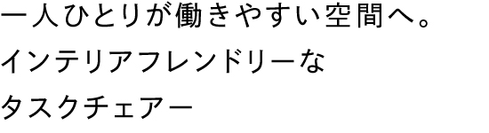 ⼀⼈ひとりが働きやすい空間へ。インテリアフレンドリーなタスクチェアー