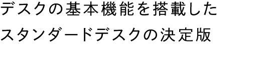 デスクの基本機能を搭載したスタンダードデスクの決定版