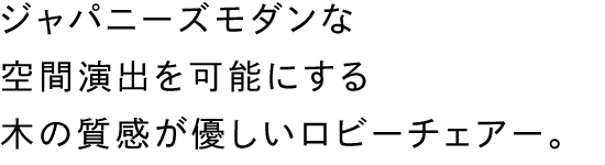 ジャパニーズモダンな空間演出を可能にする木の質感が優しいロビーチェアー。