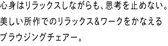 心身はリラックスしながらも、思考を止めない。美しい所作でのリラックス＆ワークをかなえるブラウジングチェアー。