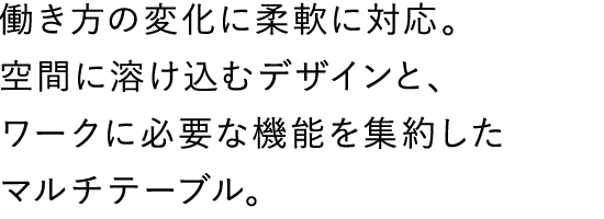 働き方の変化に柔軟に対応。空間に溶け込むデザインと、ワークに必要な機能を集約したマルチテーブル。