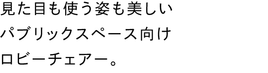 見た目も使う姿も美しいパブリックスペース向けロビーチェアー。