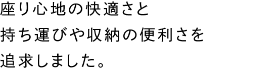 座り心地の快適さと持ち運びや収納の便利さを追求しました。